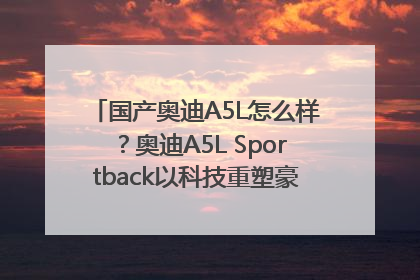 国产奥迪A5L怎么样？奥迪A5L Sportback以科技重塑豪华运动轿车市场格局