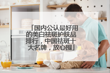 国内公认最好用的美白祛斑护肤品排行，中国祛斑十大名牌，放心囤