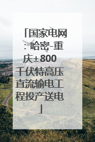 国家电网：哈密-重庆±800千伏特高压直流输电工程投产送电
