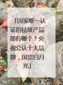 国家唯一认证的祛斑产品都有哪个？央视公认十大品牌，国货白月光