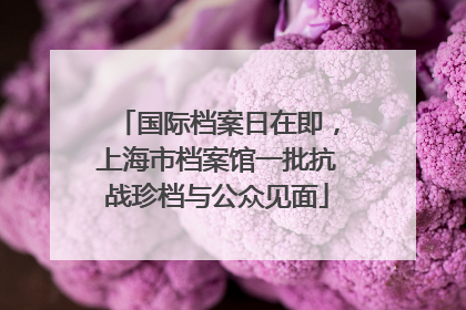 国际档案日在即，上海市档案馆一批抗战珍档与公众见面