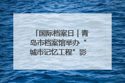 国际档案日｜青岛市档案馆举办“城市记忆工程”影像记录百姓讲堂