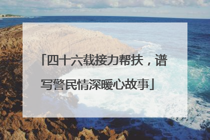 四十六载接力帮扶，谱写警民情深暖心故事