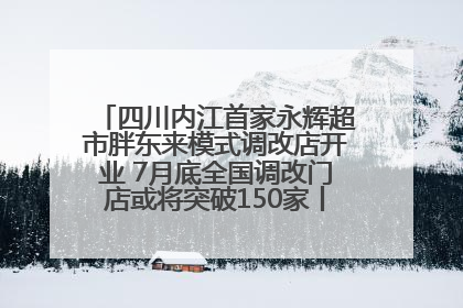 四川内江首家永辉超市胖东来模式调改店开业 7月底全国调改门店或将突破150家丨新经济观察