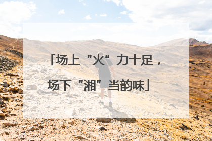 场上“火”力十足，场下“湘”当韵味