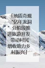 地质奇观“亿年龙洞”分阶段推进旅游开发 带动村民增收助力乡村振兴