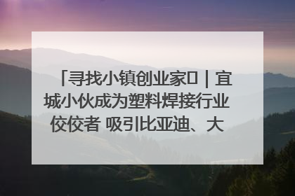 寻找小镇创业家㉞｜宜城小伙成为塑料焊接行业佼佼者 吸引比亚迪、大众等多家名企合作