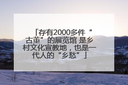 存有2000多件“古董”的展览馆 是乡村文化宣教地，也是一代人的“乡愁”