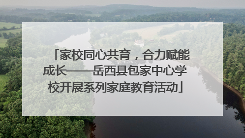 家校同心共育，合力赋能成长——岳西县包家中心学校开展系列家庭教育活动