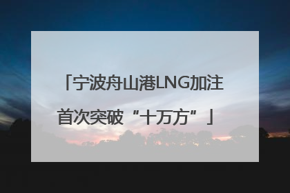 宁波舟山港LNG加注首次突破“十万方”