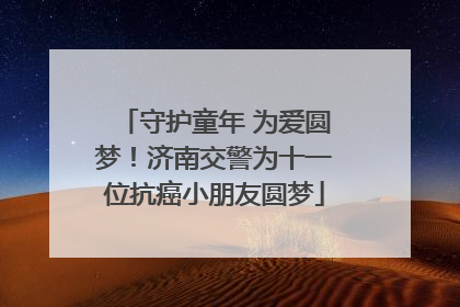 守护童年 为爱圆梦！济南交警为十一位抗癌小朋友圆梦