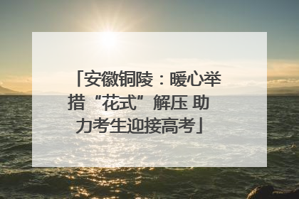 安徽铜陵：暖心举措“花式”解压 助力考生迎接高考