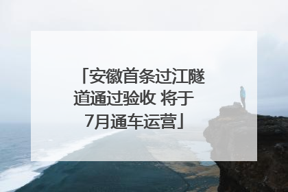 安徽首条过江隧道通过验收 将于7月通车运营