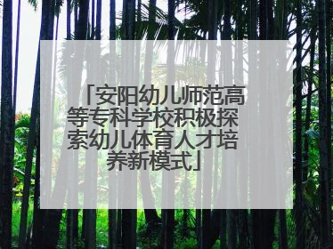 安阳幼儿师范高等专科学校积极探索幼儿体育人才培养新模式