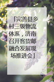 完善县乡村三级物流体系，济南召开客货邮融合发展现场推进会