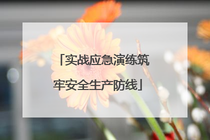实战应急演练筑牢安全生产防线