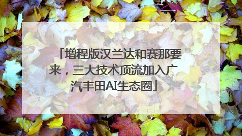 增程版汉兰达和赛那要来，三大技术顶流加入广汽丰田AI生态圈