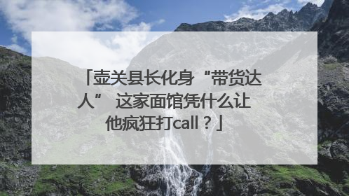 壶关县长化身“带货达人” 这家面馆凭什么让他疯狂打call？