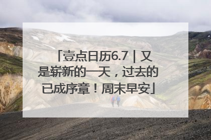 壹点日历6.7｜又是崭新的一天，过去的已成序章！周末早安