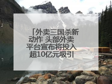 外卖三国杀新动作 头部外卖平台宣布将投入超10亿元吸引优质餐饮商家