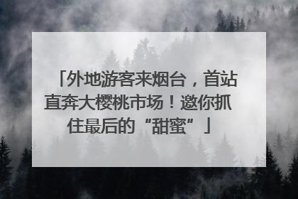 外地游客来烟台，首站直奔大樱桃市场！邀你抓住最后的“甜蜜”