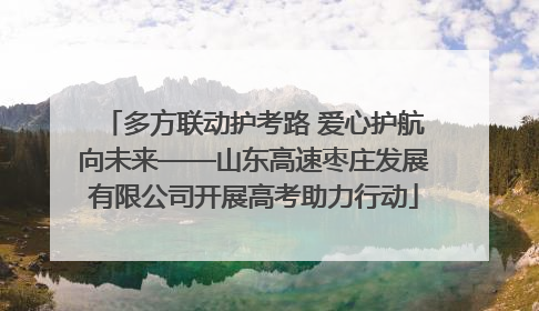 多方联动护考路 爱心护航向未来——山东高速枣庄发展有限公司开展高考助力行动