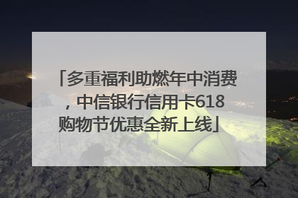多重福利助燃年中消费，中信银行信用卡618购物节优惠全新上线