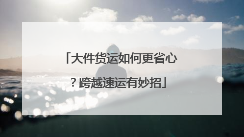 大件货运如何更省心？跨越速运有妙招