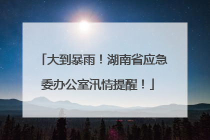 大到暴雨！湖南省应急委办公室汛情提醒！