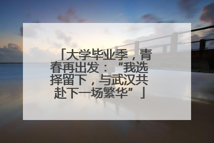 大学毕业季，青春再出发：“我选择留下，与武汉共赴下一场繁华”