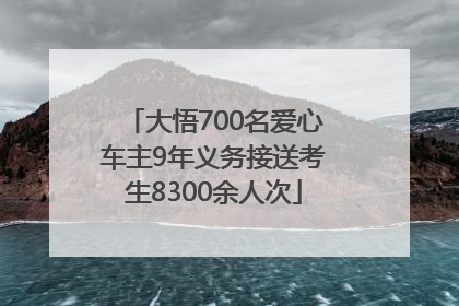 大悟700名爱心车主9年义务接送考生8300余人次