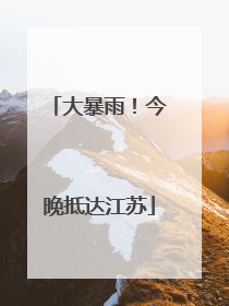 大暴雨！今晚抵达江苏