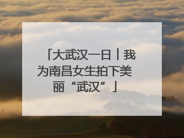 大武汉一日︱我为南昌女生拍下美丽“武汉”