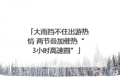 大雨挡不住出游热情 两节叠加催热“3小时高速圈”