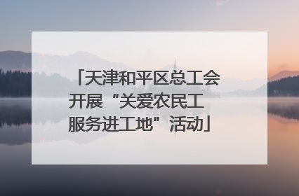 天津和平区总工会开展“关爱农民工 服务进工地”活动