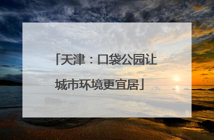 天津：口袋公园让城市环境更宜居
