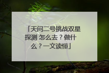 天问二号挑战双星探测 怎么去？做什么？一文读懂