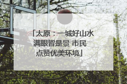 太原：一城好山水 满眼皆是景 市民点赞优美环境