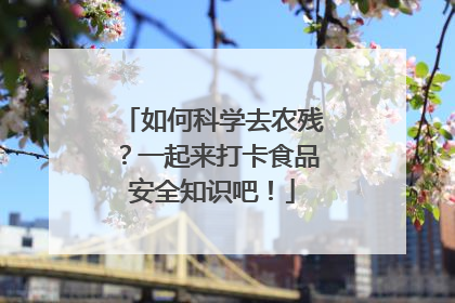 如何科学去农残？一起来打卡食品安全知识吧！