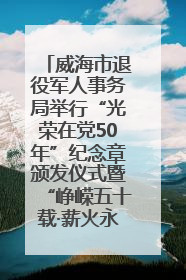 威海市退役军人事务局举行“光荣在党50年”纪念章颁发仪式暨“峥嵘五十载·薪火永相传” 主题党日活动
