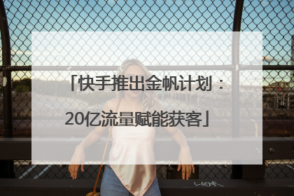 快手推出金帆计划：20亿流量赋能获客