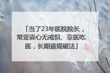 当了23年医院院长，常亚霖心无戒惧、靠医吃医，长期逾规破法