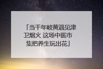当千年岐黄遇见津卫烟火 这场中医市集把养生玩出花