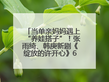 当单亲妈妈遇上“养娃搭子”！张雨绮、韩庚新剧《绽放的许开心》6月5日开播