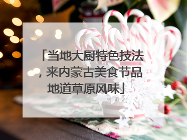 当地大厨特色技法，来内蒙古美食节品地道草原风味