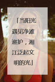 当阳光遇见净滩巡护，湘江泛起文明的光