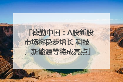 德勤中国：A股新股市场将稳步增长 科技、新能源等将成亮点