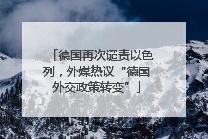 德国再次谴责以色列，外媒热议“德国外交政策转变”