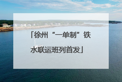 徐州“一单制”铁水联运班列首发