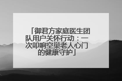 御君方家庭医生团队用户关怀行动：一次叩响空巢老人心门的健康守护